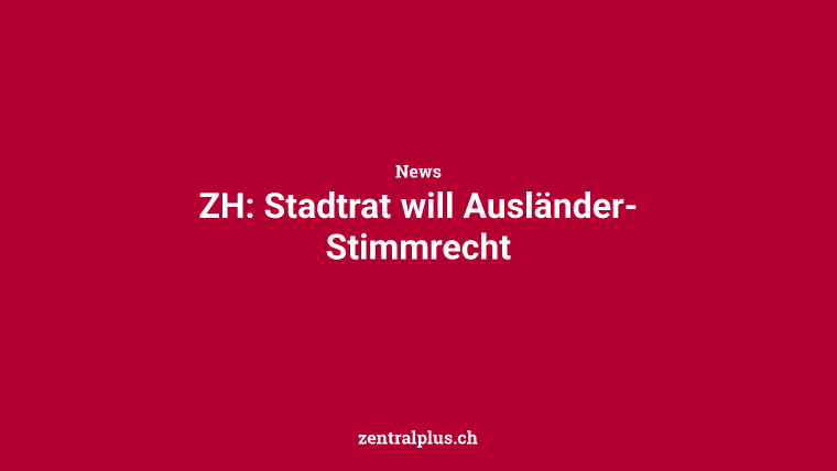 ZH: Stadtrat will Ausländer-Stimmrecht