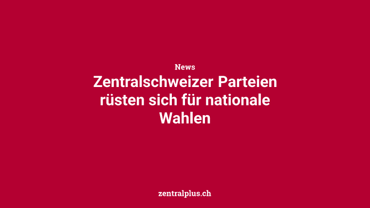 Zentralschweizer Parteien rüsten sich für nationale Wahlen