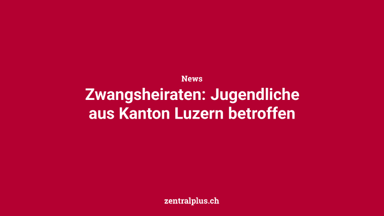 Zwangsheiraten: Jugendliche aus Kanton Luzern betroffen